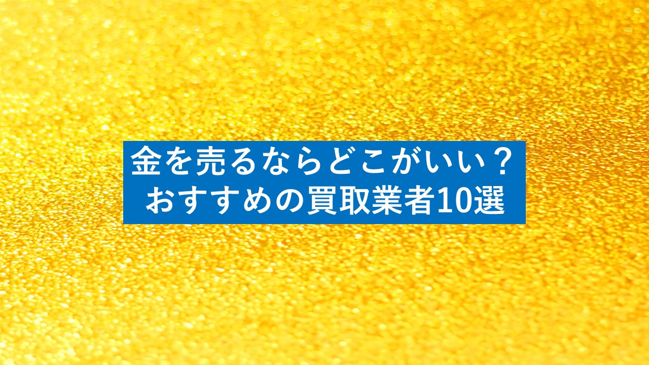 金を売るならどこがいい？損をしたくないなら選んで欲しいお勧め買取業者10選 - 査定の名人コラム査定の名人コラム｜査定の名人