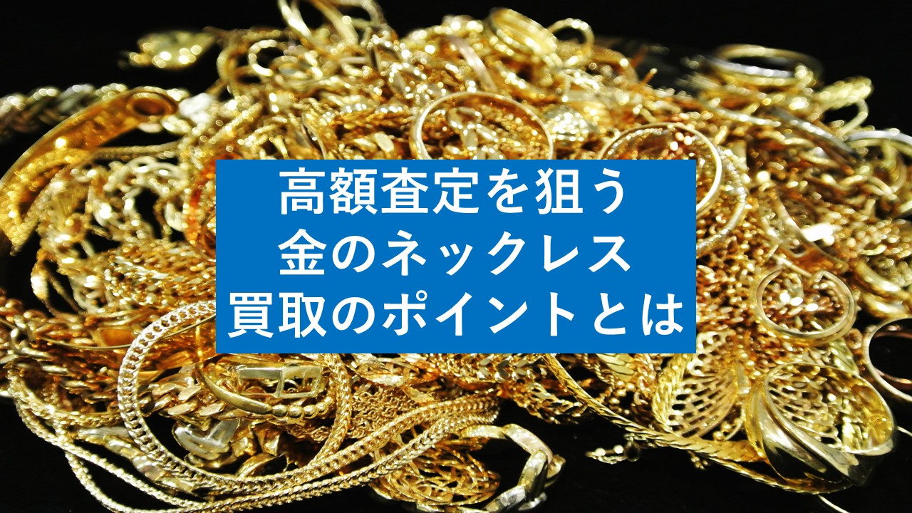 高額査定を狙う金のネックレス買取のポイントとは - 査定の名人コラム 