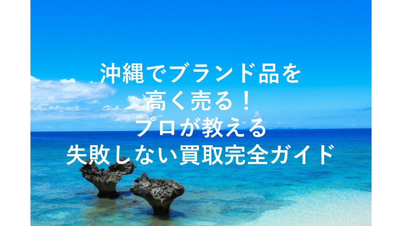 沖縄でブランド品を高く売る！プロが教える失敗しない買取完全ガイド 