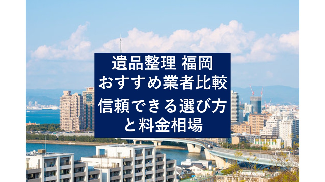 遺品整理 福岡のおすすめ業者比較｜信頼できる選び方と料金相場 - 査定 
